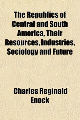 Book cover for The Republics of Central and South America, Their Resources, Industries, Sociology and Future