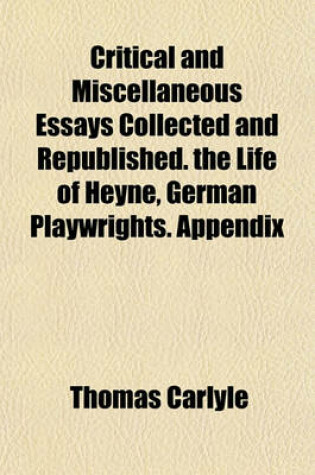 Cover of Critical and Miscellaneous Essays Collected and Republished. the Life of Heyne, German Playwrights. Appendix