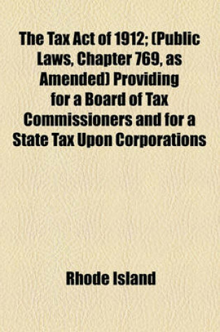 Cover of The Tax Act of 1912; (Public Laws, Chapter 769, as Amended) Providing for a Board of Tax Commissioners and for a State Tax Upon Corporations