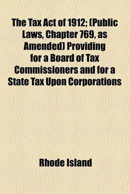 Book cover for The Tax Act of 1912; (Public Laws, Chapter 769, as Amended) Providing for a Board of Tax Commissioners and for a State Tax Upon Corporations