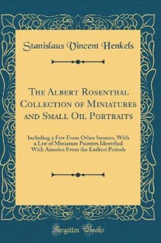 Cover of The Albert Rosenthal Collection of Miniatures and Small Oil Portraits: Including a Few From Other Sources, With a List of Miniature Painters Identified With America From the Earliest Periods (Classic Reprint)