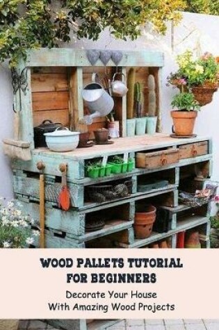 Cover of Wood Pallets Tutorial For Beginners