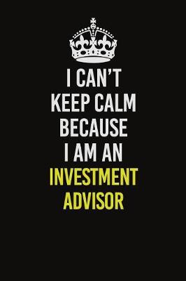 Book cover for I Can't Keep Calm Because I Am An Investment advisor