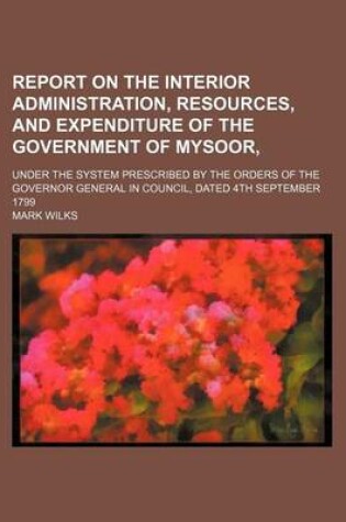 Cover of Report on the Interior Administration, Resources, and Expenditure of the Government of Mysoor; Under the System Prescribed by the Orders of the Governor General in Council, Dated 4th September 1799
