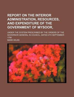 Book cover for Report on the Interior Administration, Resources, and Expenditure of the Government of Mysoor; Under the System Prescribed by the Orders of the Governor General in Council, Dated 4th September 1799