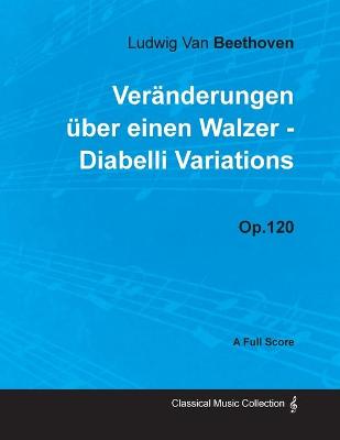 Book cover for Ludwig Van Beethoven - Veranderungen Uber Einen Walzer - Diabelli Variations - Op.120 - A Full Score