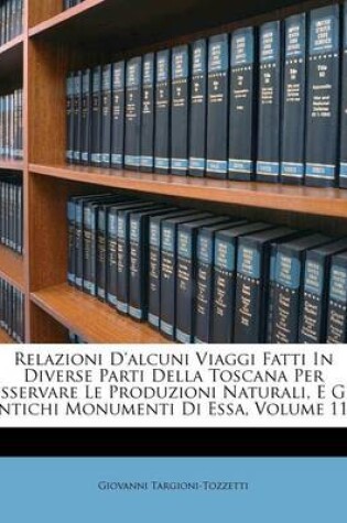 Cover of Relazioni d'Alcuni Viaggi Fatti in Diverse Parti Della Toscana Per Osservare Le Produzioni Naturali, E Gli Antichi Monumenti Di Essa, Volume 11...