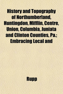 Book cover for History and Topography of Northumberland, Huntingdon, Mifflin, Centre, Union, Columbia, Juniata and Clinton Counties, Pa.; Embracing Local and