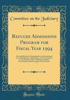 Book cover for Refugee Admissions Program for Fiscal Year 1994: Hearing Before the Subcommittee on International Law, Immigration, and Refugees of the Committee on the Judiciary, House of Representatives, One Hundred Third Congress, First Session (Classic Reprint)