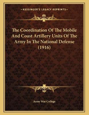 Cover of The Coordination Of The Mobile And Coast Artillery Units Of The Army In The National Defense (1916)