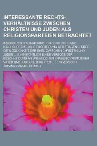 Cover of Interessante Rechts-Verhaltnisse Zwischen Christen Und Juden ALS Religionsparteien Betrachtet; Insonderheit Staatskirchenrechtliche Und Kirchenrechtliche Erorterung Der Fragen