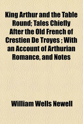 Book cover for King Arthur and the Table Round; Tales Chiefly After the Old French of Crestien de Troyes; With an Account of Arthurian Romance, and Notes