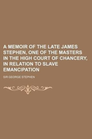 Cover of A Memoir of the Late James Stephen, One of the Masters in the High Court of Chancery, in Relation to Slave Emancipation