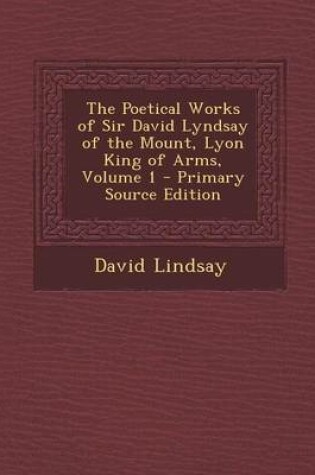 Cover of The Poetical Works of Sir David Lyndsay of the Mount, Lyon King of Arms, Volume 1 - Primary Source Edition