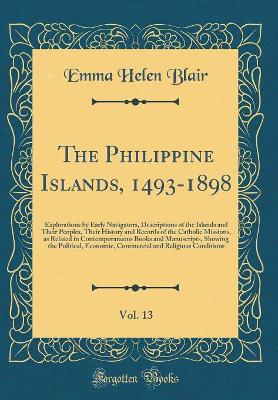 Book cover for The Philippine Islands, 1493-1898, Vol. 13: Explorations by Early Navigators, Descriptions of the Islands and Their Peoples, Their History and Records of the Catholic Missions, as Related in Contemporaneous Books and Manuscripts, Showing the Political, Ec