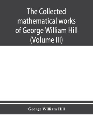 Book cover for The collected mathematical works of George William Hill (Volume III)
