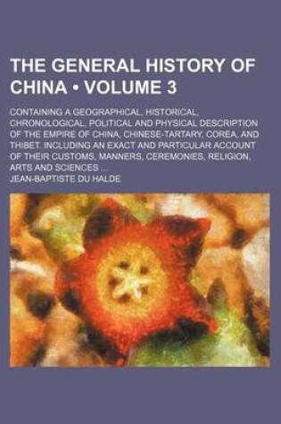 Cover of The General History of China (Volume 3); Containing a Geographical, Historical, Chronological, Political and Physical Description of the Empire of China, Chinese-Tartary, Corea, and Thibet. Including an Exact and Particular Account of Their Customs, Manners, C