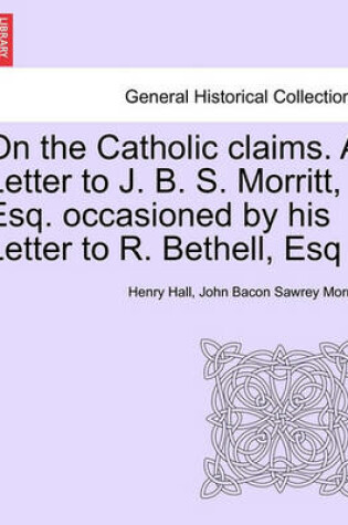 Cover of On the Catholic Claims. a Letter to J. B. S. Morritt, Esq. Occasioned by His Letter to R. Bethell, Esq