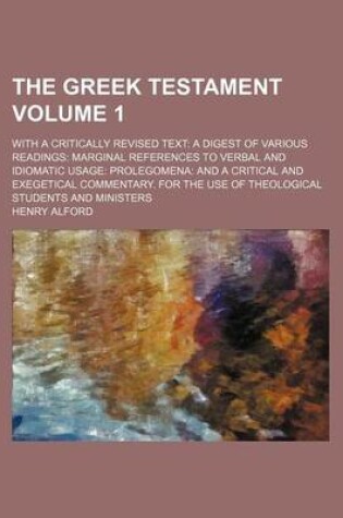 Cover of The Greek Testament Volume 1; With a Critically Revised Text a Digest of Various Readings Marginal References to Verbal and Idiomatic Usage Prolegomena and a Critical and Exegetical Commentary. for the Use of Theological Students and Ministers