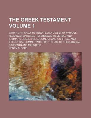 Book cover for The Greek Testament Volume 1; With a Critically Revised Text a Digest of Various Readings Marginal References to Verbal and Idiomatic Usage Prolegomena and a Critical and Exegetical Commentary. for the Use of Theological Students and Ministers