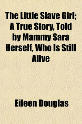 Cover of The Little Slave Girl; A True Story, Told by Mammy Sara Herself, Who Is Still Alive