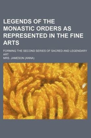Cover of Legends of the Monastic Orders as Represented in the Fine Arts; Forming the Second Series of Sacred and Legendary Art