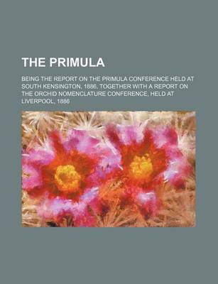 Book cover for The Primula; Being the Report on the Primula Conference Held at South Kensington, 1886, Together with a Report on the Orchid Nomenclature Conference, Held at Liverpool, 1886