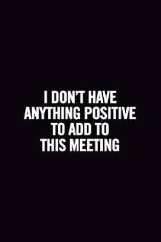 Cover of I Don't Have Anything Positive to Add to This Meeting