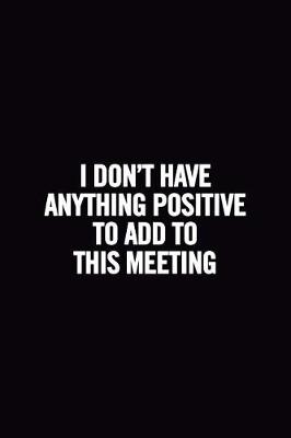 Book cover for I Don't Have Anything Positive to Add to This Meeting