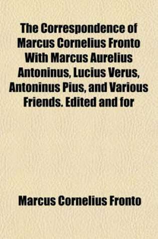 Cover of The Correspondence of Marcus Cornelius Fronto with Marcus Aurelius Antoninus, Lucius Verus, Antoninus Pius, and Various Friends. Edited and for