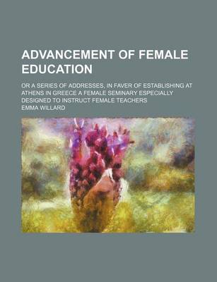 Book cover for Advancement of Female Education; Or a Series of Addresses, in Faver of Establishing at Athens in Greece a Female Seminary Especially Designed to Instr