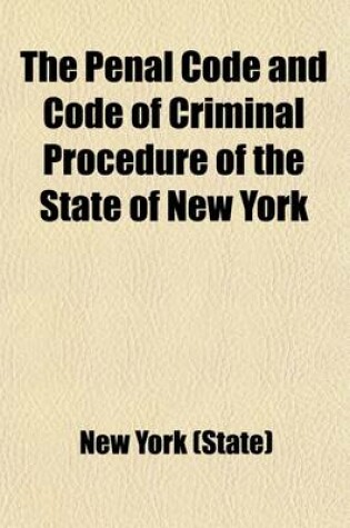 Cover of The Penal Code and Code of Criminal Procedure of the State of New York; With All the Amendments to and Including the Year 1906, a Complete Index, Copious Forms and Full Annotation of All the Decisions Relating Thereto to September 1, 1893, with Appendix Contai