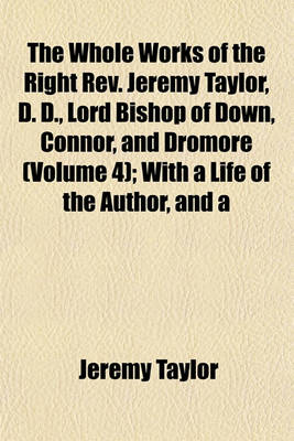 Book cover for The Whole Works of the Right REV. Jeremy Taylor, D. D., Lord Bishop of Down, Connor, and Dromore (Volume 4); With a Life of the Author, and a