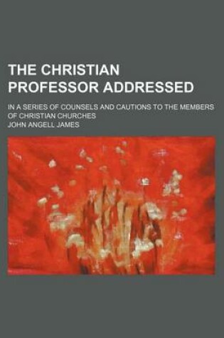 Cover of The Christian Professor Addressed; In a Series of Counsels and Cautions to the Members of Christian Churches