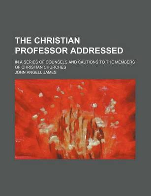 Book cover for The Christian Professor Addressed; In a Series of Counsels and Cautions to the Members of Christian Churches