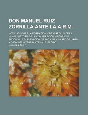 Book cover for Don Manuel Ruiz Zorrilla Ante La A.R.M; Noticias Sobre La Formacion y Desarrollo de La Misma. Historia de La Conspiracion Militar Que Produjo La Sublevacion de Badajoz y La Seo de Urgel y Detalles Interesantes Al Ejercito