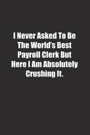 Cover of I Never Asked To Be The World's Best Payroll Clerk But Here I Am Absolutely Crushing It.