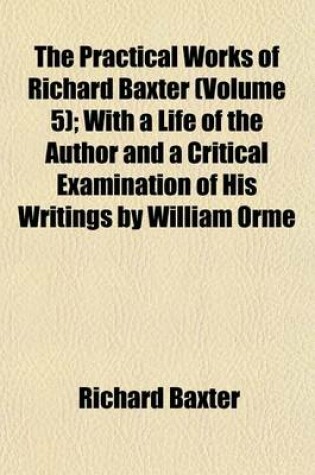 Cover of The Practical Works of Richard Baxter (Volume 5); With a Life of the Author and a Critical Examination of His Writings by William Orme