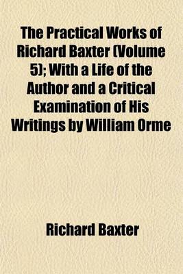 Book cover for The Practical Works of Richard Baxter (Volume 5); With a Life of the Author and a Critical Examination of His Writings by William Orme