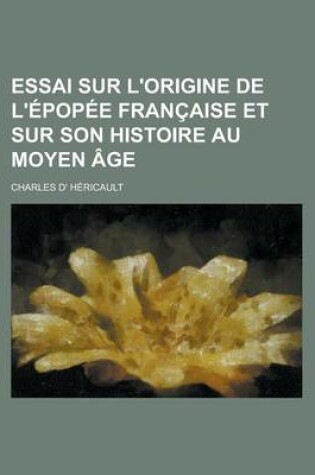 Cover of Essai Sur L'Origine de L'Epopee Francaise Et Sur Son Histoire Au Moyen Age