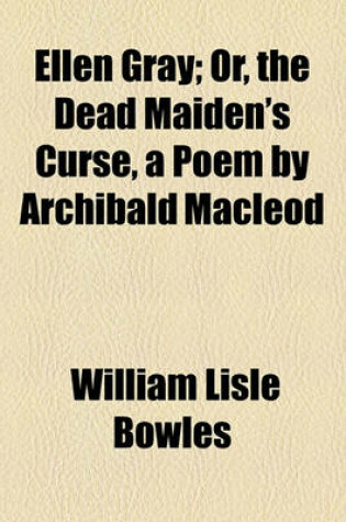 Cover of Ellen Gray; Or, the Dead Maiden's Curse, a Poem by Archibald MacLeod