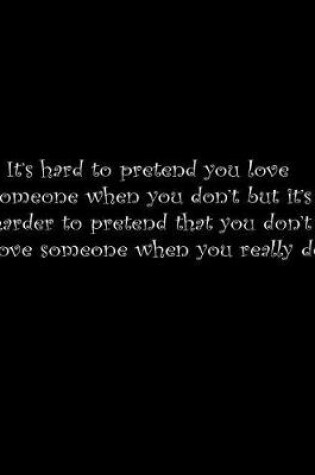 Cover of It's hard to pretend you love someone when you don't, but it's harder to pretend that you don't love someone when you really do.