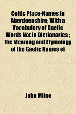 Cover of Celtic Place-Names in Aberdeenshire; With a Vocabulary of Gaelic Words Not in Dictionaries; The Meaning and Etymology of the Gaelic Names of