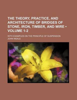 Book cover for The Theory, Practice, and Architecture of Bridges of Stone, Iron, Timber, and Wire (Volume 1-2); With Examples on the Principle of Suspension