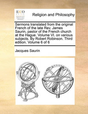 Book cover for Sermons Translated from the Original French of the Late REV. James Saurin, Pastor of the French Church at the Hague. Volume VI. on Various Subjects. by Robert Robinson. Third Edition. Volume 6 of 6