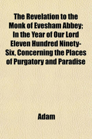 Cover of The Revelation to the Monk of Evesham Abbey in the Year of Our Lord Eleven Hundred Ninety-Six; Concerning the Places of Purgatory and Paradise