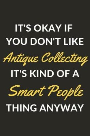 Cover of It's Okay If You Don't Like Antique Collecting It's Kind Of A Smart People Thing Anyway