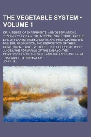 Cover of The Vegetable System (Volume 1 ); Or, a Series of Experiments, and Observations Tending to Explain the Internal Structure, and the Life of Plants Thei