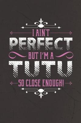 Book cover for I Ain't Perfect But I'm A Tutu So Close Enough!