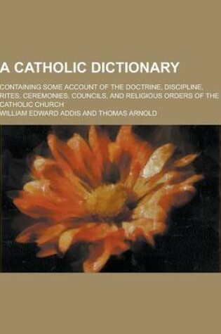 Cover of A Catholic Dictionary; Containing Some Account of the Doctrine, Discipline, Rites, Ceremonies, Councils, and Religious Orders of the Catholic Church